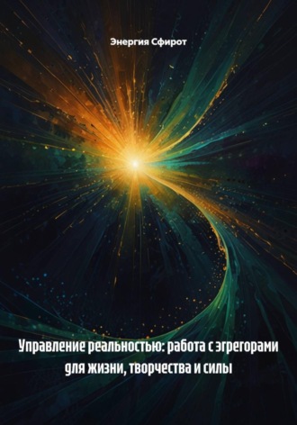 Управление реальностью: работа с эгрегорами для жизни, творчества и силы. Энергия Сфирот
