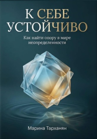 К себе устойчиво. Как найти опору в мире неопределенности.. 