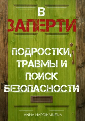 Anna Hardikainena. ВЗАПЕРТИ: ПОДРОСТКИ, ТРАВМЫ И ПОИСК БЕЗОПАСНОСТИ