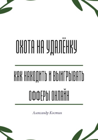 Александр Костин. Охота на удалёнку: как находить и выигрывать офферы онлайн