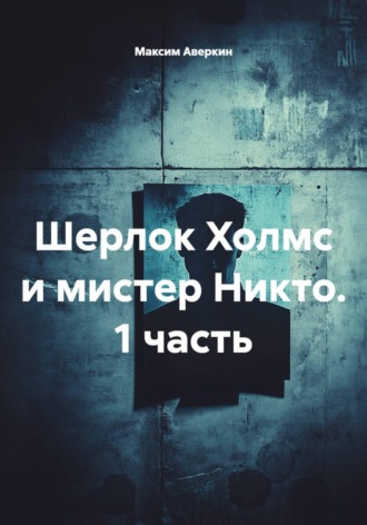 Максим Аверкин. Шерлок Холмс и мистер Никто. 1 часть