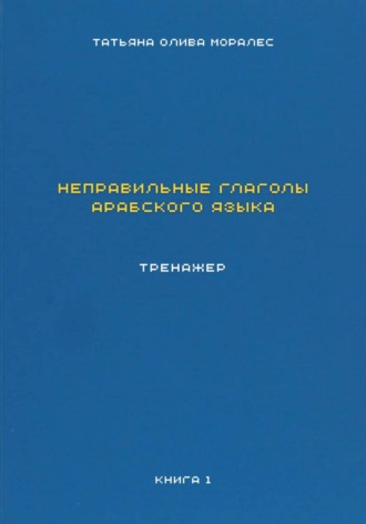 Неправильные глаголы арабского языка. Тренажер. Книга 1. Татьяна Олива Моралес