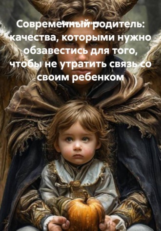 Регина Зимняя. Современный родитель: качества, которыми нужно обзавестись для того, чтобы не утратить связь со своим ребенком