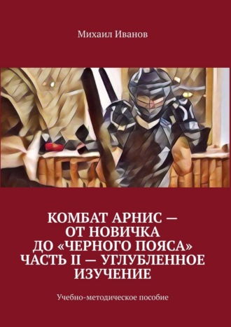 Михаил Иванов. Комбат Арнис – от новичка до «черного пояса». Часть II – углубленное изучение. Учебно-методическое пособие