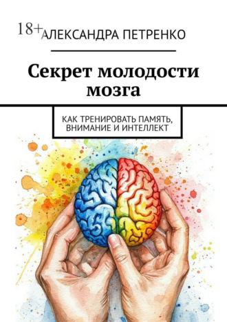 Александра Петренко. Секрет молодости мозга. Как тренировать память, внимание и интеллект