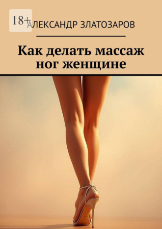 Александр Златозаров. Как делать массаж ног женщине