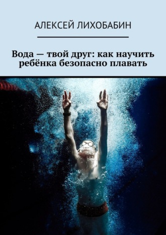 Алексей Лихобабин. Вода – твой друг: как научить ребёнка безопасно плавать