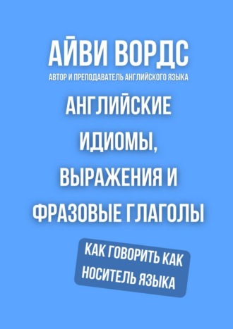 Айви Вордс. Английские идиомы, выражения и фразовые глаголы. Как говорить как носитель языка