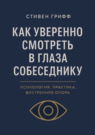 Как уверенно смотреть в глаза собеседнику. Психология, практика, внутренняя опора. Стивен Грифф