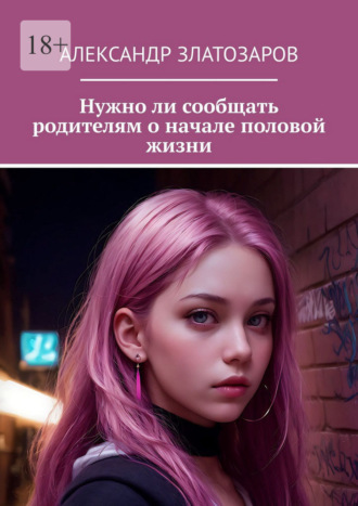 Александр Златозаров. Нужно ли сообщать родителям о начале половой жизни