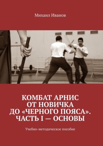Михаил Иванов. Комбат Арнис от новичка до «черного пояса». Часть I – основы. Учебно-методическое пособие