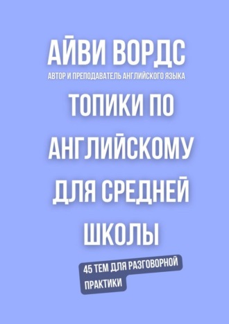 Айви Вордс. Топики по английскому для средней школы. 45 тем для разговорной практики