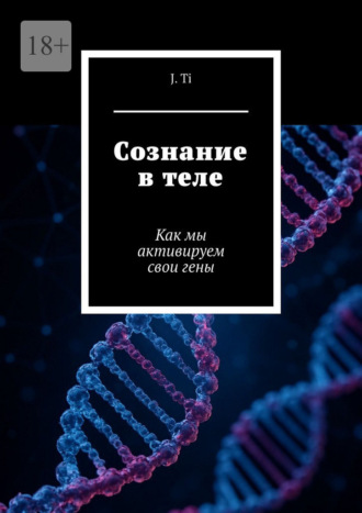 J. Ti. Сознание в теле. Как мы активируем свои гены