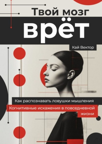 Твой мозг врет. Когнитивные искажения в повседневной жизни. Как распознавать ловушки мышления.. Кай Вектор