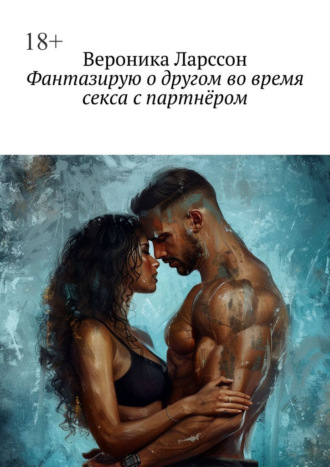 Вероника Ларссон. Фантазирую о другом во время секса с партнёром