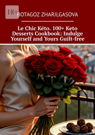 Botagoz Zharilgasova. Le Chic Kéto. 100+ Keto Desserts Cookbook: Indulge Yourself and Yours Guilt-free