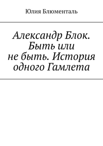 Юлия Блюменталь. Александр Блок. Быть или не быть. История одного Гамлета