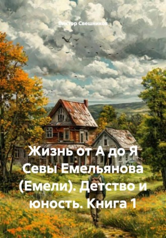 Виктор Иванович Свешников. Жизнь от А до Я Севы Емельянова (Емели). Детство и юность. Книга 1