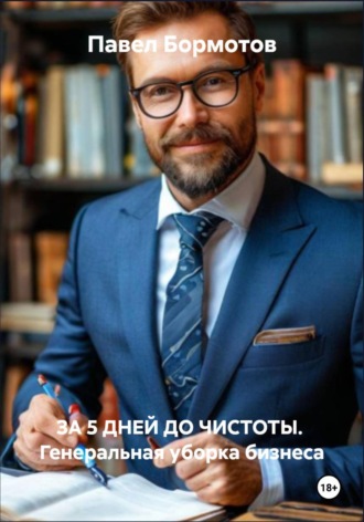 Павел Бормотов. ЗА 5 ДНЕЙ ДО ЧИСТОТЫ. Генеральная уборка бизнеса