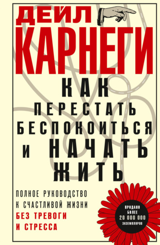 Дейл Карнеги. Как перестать беспокоиться и начать жить. Полное руководство к счастливой жизни без тревоги и стресса