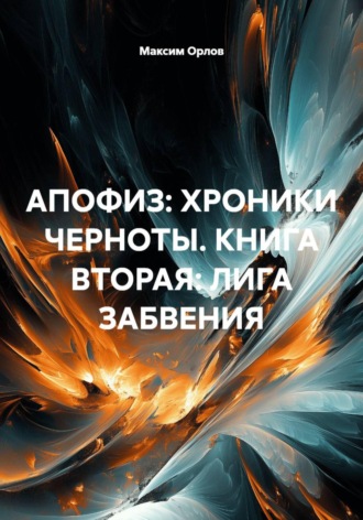 Максим Вячеславович Орлов. АПОФИЗ: ХРОНИКИ ЧЕРНОТЫ. КНИГА ВТОРАЯ: ЛИГА ЗАБВЕНИЯ