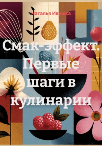 Наталья Ивушка. Смак‑эффект. Первые шаги в кулинарии