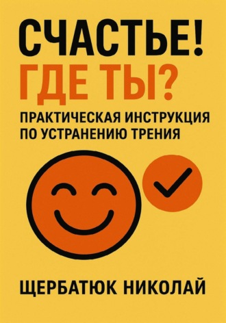 Николай Щербатюк. Счастье! Где ты? Практическая инструкция по устранению трения