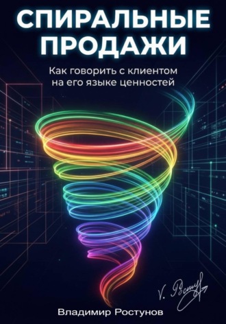 Владимир Ростунов. Спиральные продажи. Как говорить с клиентом на его языке ценностей
