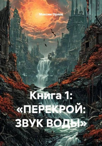 Максим Вячеславович Орлов. Книга 1: «ПЕРЕКРОЙ: ЗВУК ВОДЫ»