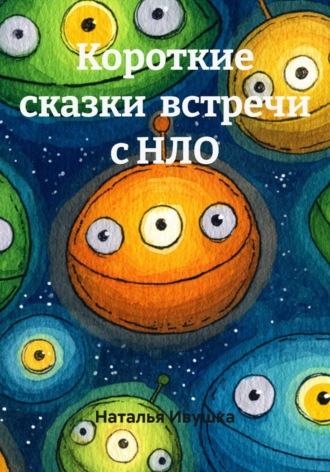 Наталья Ивушка. Короткие сказки  встречи с НЛО