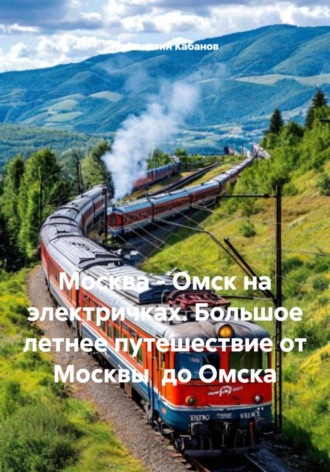 Константин Валерьевич Кабанов. Москва - Омск на электричках. Большое летнее путешествие от Москвы  до Омска