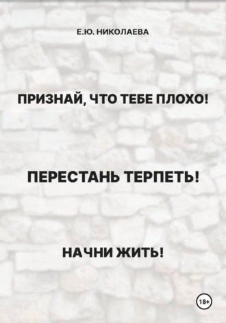 Екатерина Юрьевна Николаева. Признай, что тебе плохо! Перестань терпеть! Начни жить!