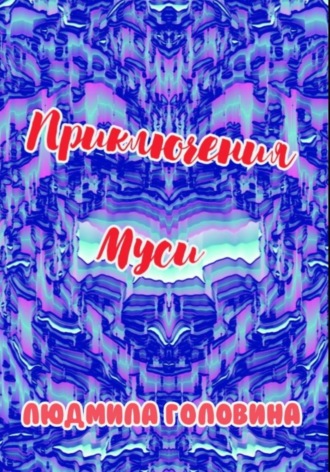 Людмила Георгиевна Головина. Приключения Муси