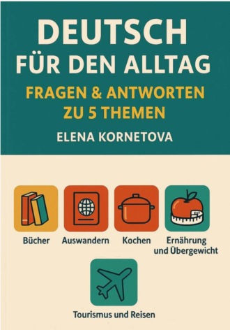 Елена Анатольевна Корнетова. Deutsch für den Alltag: Fragen & Antworten zu 5 Themen: Bücher, Auswandern, Kochen, Ernährung, Übergewicht und andere Essstörungen, Tourismus und Reisen