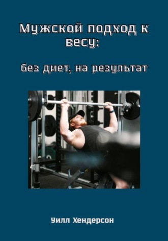 Уилл Хендерсон. Мужской подход к весу: без диет, на результат