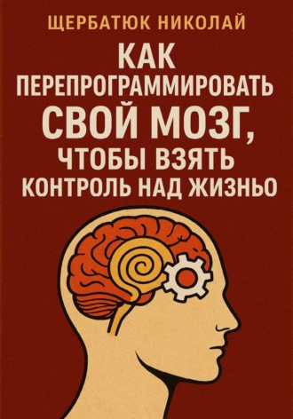 Николай Щербатюк. Как Перепрограммировать Свой Мозг, Чтобы Взять Контроль Над Жизнью