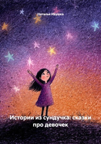 Истории из сундучка: сказки про девочек. Наталья Ивушка