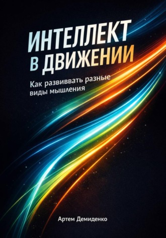 Артем Демиденко. Интеллект в движении: Как развивать разные виды мышления