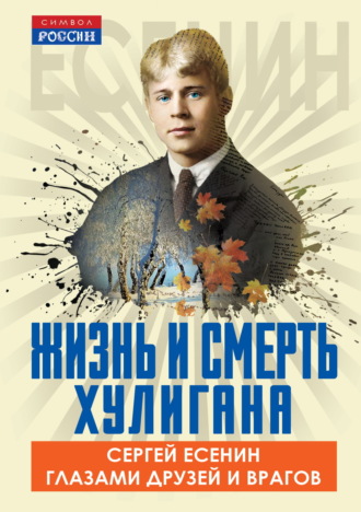 . Жизнь и смерть хулигана. Сергей Есенин глазами друзей и врагов