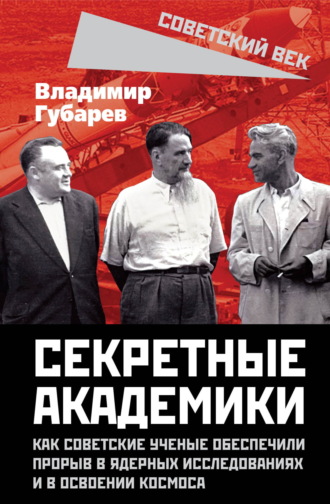 Владимир Губарев. Секретные академики. Как советские ученые обеспечили прорыв в ядерных исследованиях и в освоении космоса