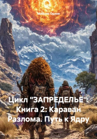 Максим Вячеславович Орлов. Цикл «ЗАПРЕДЕЛЬЕ»: Книга 2: Караван Разлома. Путь к Ядру