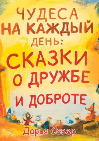 Дарья Север. Чудеса на каждый день: сказки о дружбе и доброте