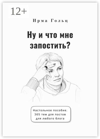 Ирма Гольц. Ну и что мне запостить? Настольное пособие. 365 тем для постов для любого блога