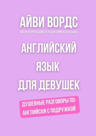Айви Вордс. Английский язык для девушек. Душевные разговоры по-английски с подружкой