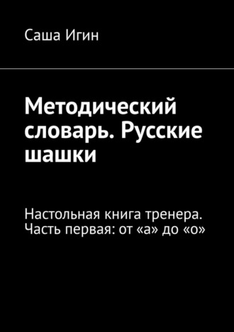 Саша Игин. Методический словарь. Русские шашки. Настольная книга тренера. Часть первая: от «а» до «о»