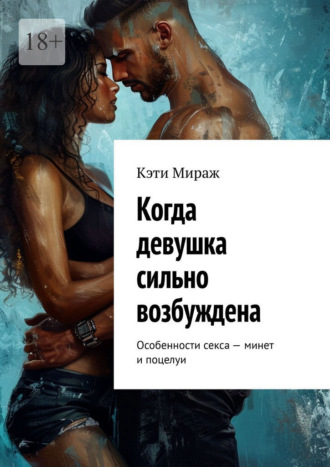 Кэти Мираж. Когда девушка сильно возбуждена. Особенности секса – минет и поцелуи