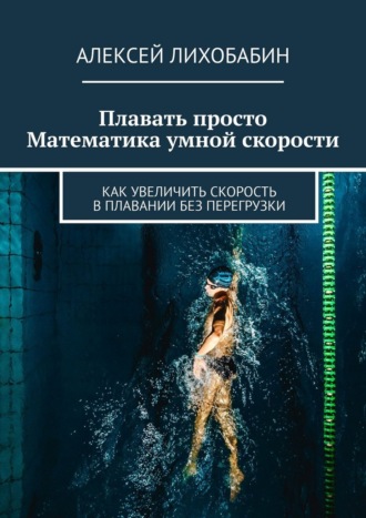 Алексей Лихобабин. Плавать просто. Математика умной скорости. Как увеличить скорость в плавании без перегрузки