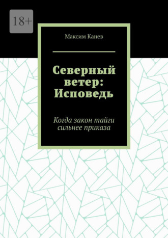Максим Канев. Северный ветер: Исповедь. Когда закон тайги сильнее приказа