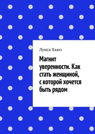 Луиса Хьюз. Магнит уверенности. Как стать женщиной, с которой хочется быть рядом