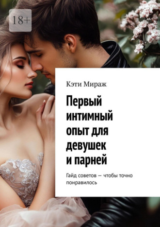 Кэти Мираж. Первый интимный опыт для девушек и парней. Гайд советов – чтобы точно понравилось